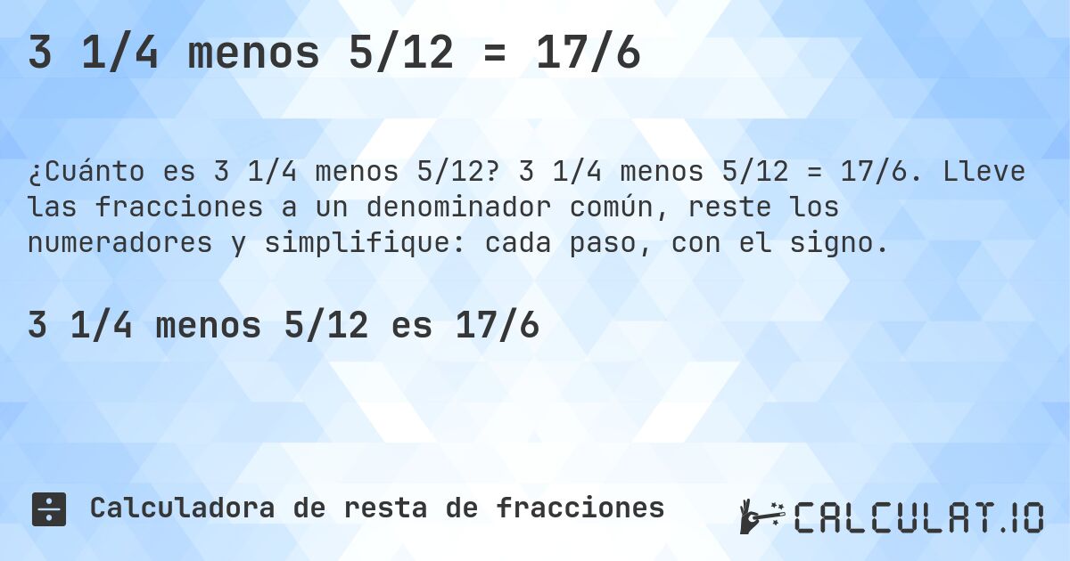 3 1/4 menos 5/12 = 17/6. 3 1/4 menos 5/12 = 17/6. Lleve las fracciones a un denominador común, reste los numeradores y simplifique: cada paso, con el signo.