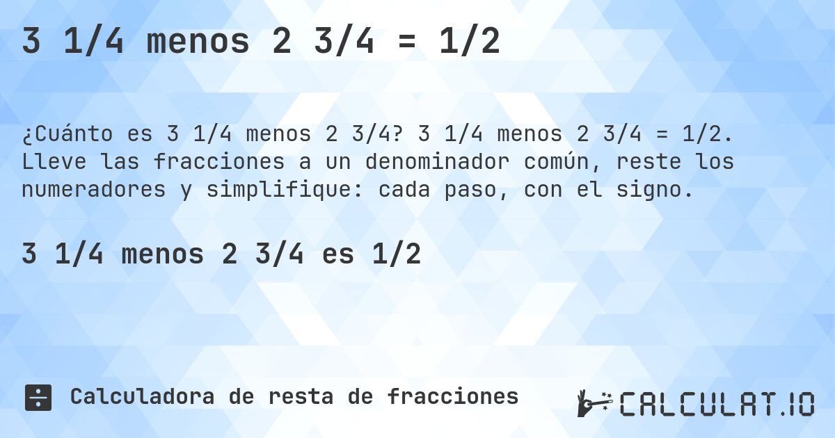 3 1/4 menos 2 3/4 = 1/2. 3 1/4 menos 2 3/4 = 1/2. Lleve las fracciones a un denominador común, reste los numeradores y simplifique: cada paso, con el signo.