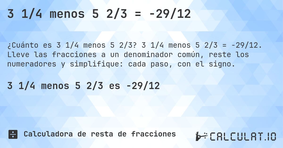 3 1/4 menos 5 2/3 = -29/12. 3 1/4 menos 5 2/3 = -29/12. Lleve las fracciones a un denominador común, reste los numeradores y simplifique: cada paso, con el signo.