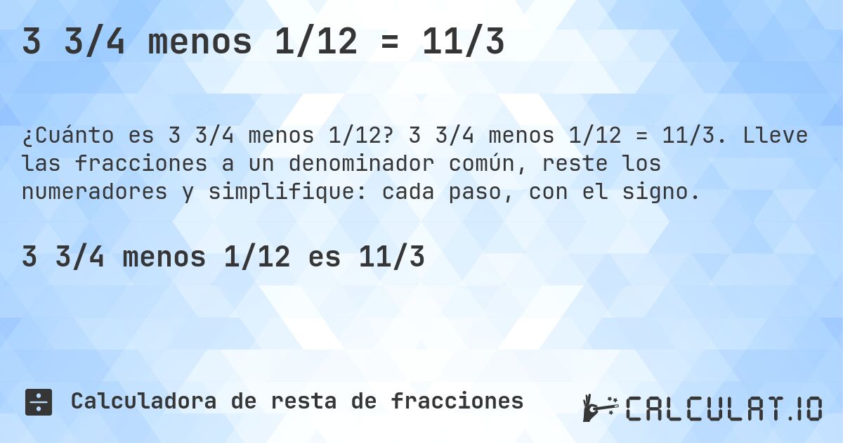 3 3/4 menos 1/12 = 11/3. 3 3/4 menos 1/12 = 11/3. Lleve las fracciones a un denominador común, reste los numeradores y simplifique: cada paso, con el signo.