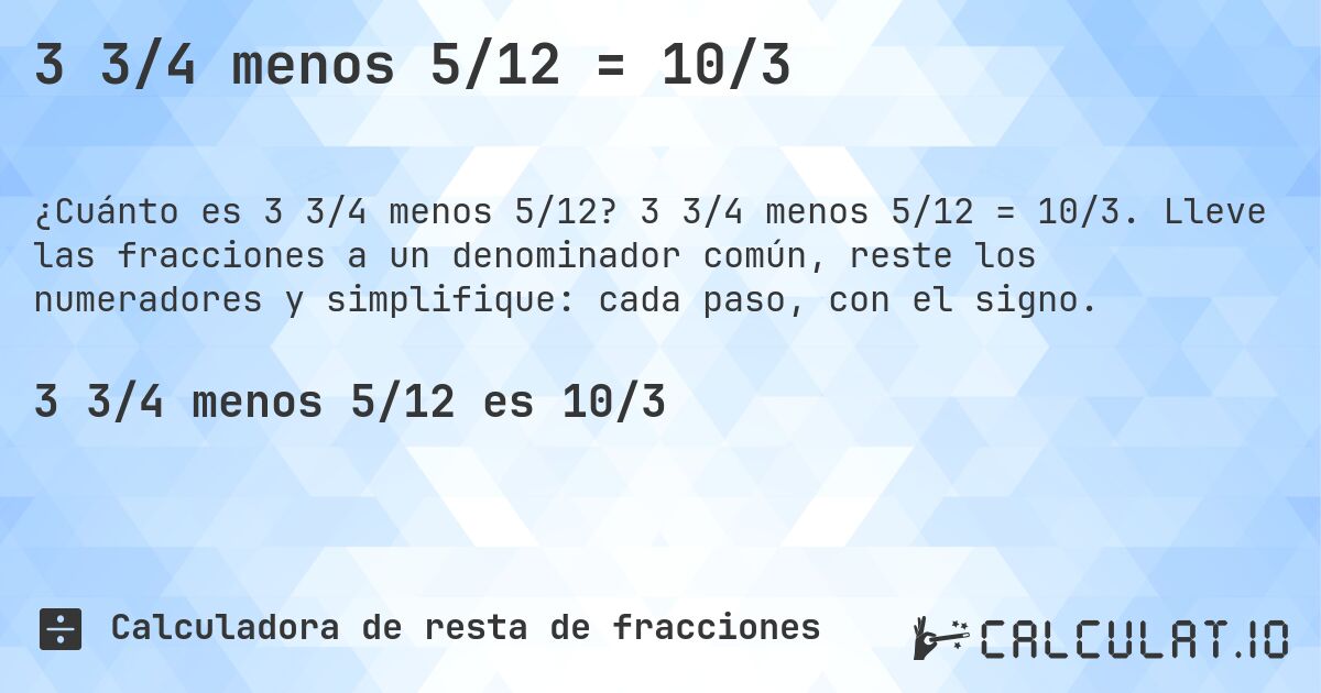 3 3/4 menos 5/12 = 10/3. 3 3/4 menos 5/12 = 10/3. Lleve las fracciones a un denominador común, reste los numeradores y simplifique: cada paso, con el signo.