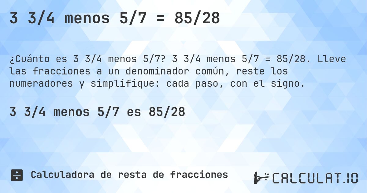 3 3/4 menos 5/7 = 85/28. 3 3/4 menos 5/7 = 85/28. Lleve las fracciones a un denominador común, reste los numeradores y simplifique: cada paso, con el signo.