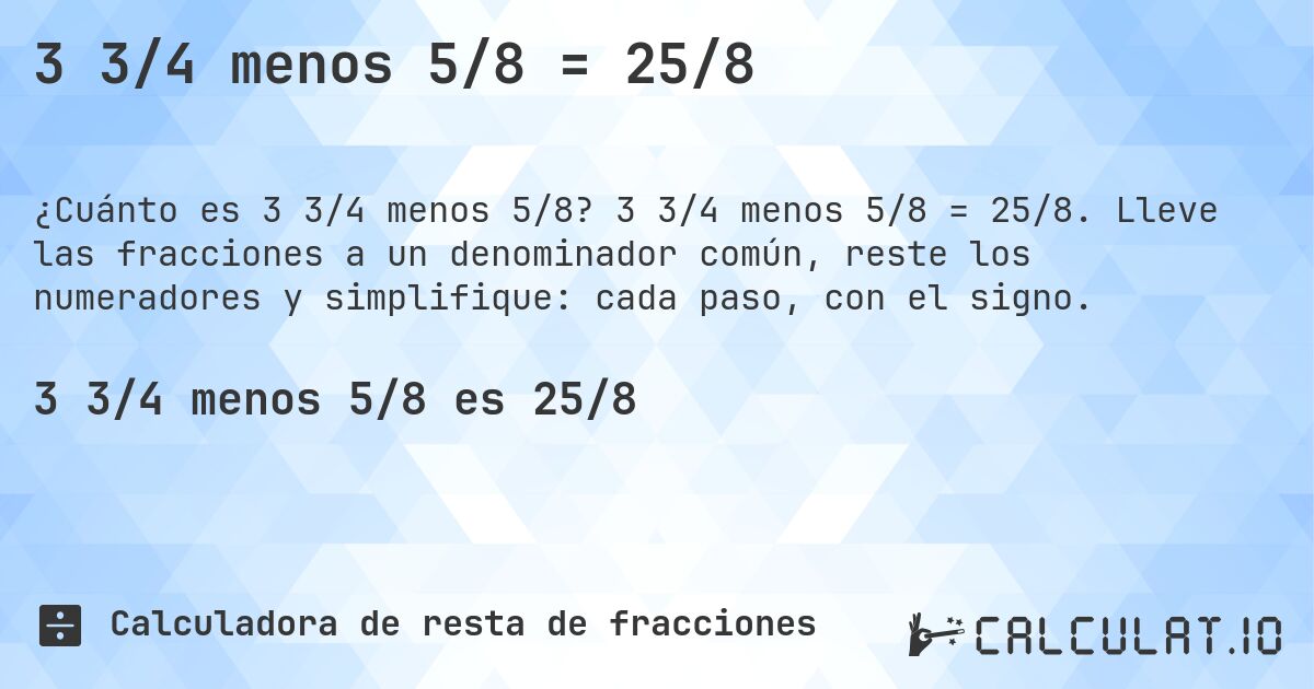 3 3/4 menos 5/8 = 25/8. 3 3/4 menos 5/8 = 25/8. Lleve las fracciones a un denominador común, reste los numeradores y simplifique: cada paso, con el signo.