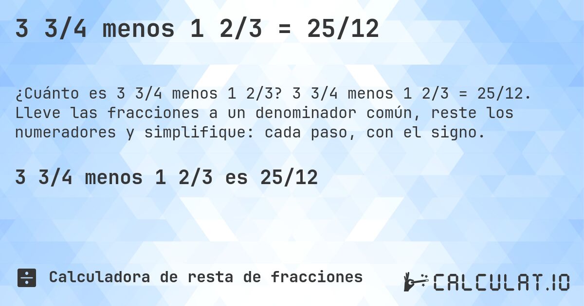 3 3/4 menos 1 2/3 = 25/12. 3 3/4 menos 1 2/3 = 25/12. Lleve las fracciones a un denominador común, reste los numeradores y simplifique: cada paso, con el signo.