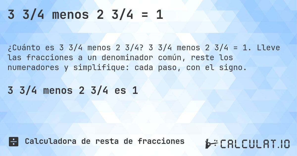 3 3/4 menos 2 3/4 = 1. 3 3/4 menos 2 3/4 = 1. Lleve las fracciones a un denominador común, reste los numeradores y simplifique: cada paso, con el signo.