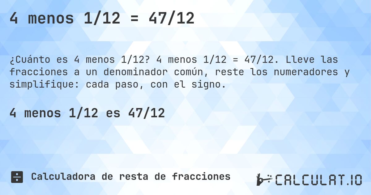 4 menos 1/12 = 47/12. 4 menos 1/12 = 47/12. Lleve las fracciones a un denominador común, reste los numeradores y simplifique: cada paso, con el signo.