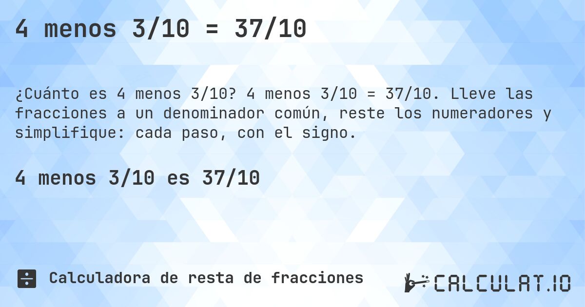 4 menos 3/10 = 37/10. 4 menos 3/10 = 37/10. Lleve las fracciones a un denominador común, reste los numeradores y simplifique: cada paso, con el signo.
