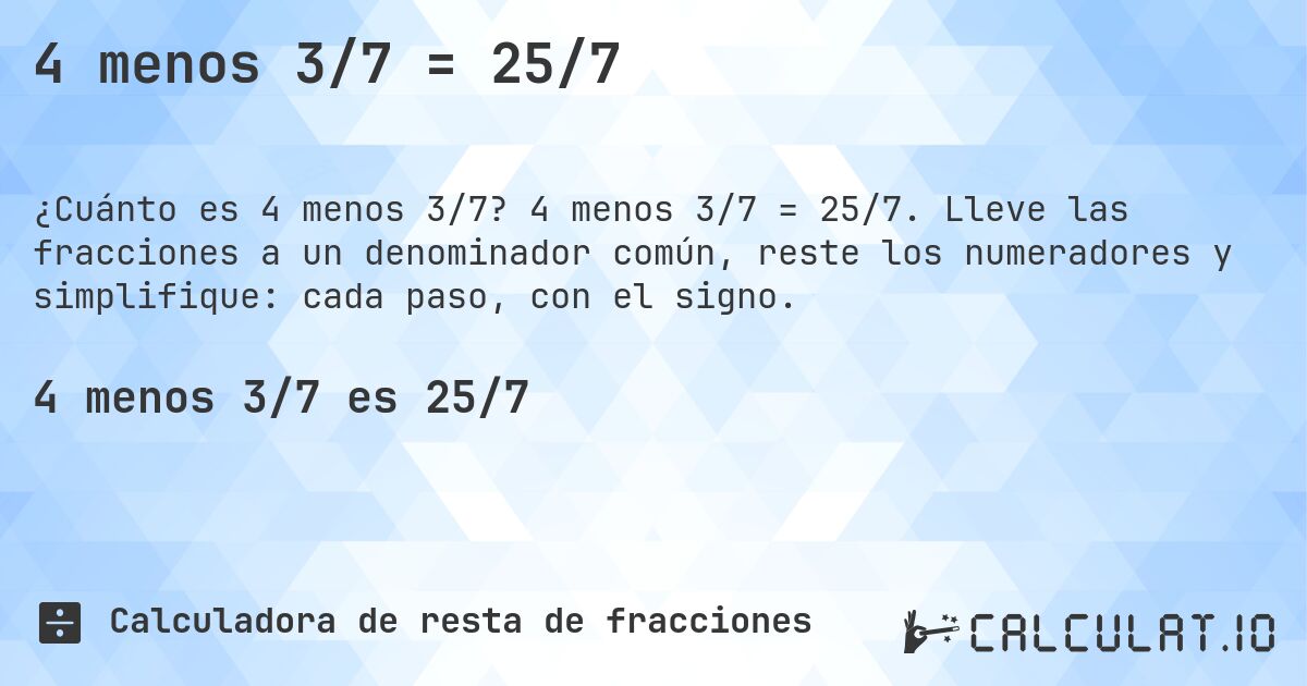 4 menos 3/7 = 25/7. 4 menos 3/7 = 25/7. Lleve las fracciones a un denominador común, reste los numeradores y simplifique: cada paso, con el signo.
