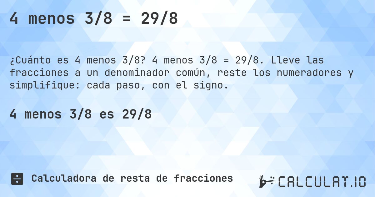 4 menos 3/8 = 29/8. 4 menos 3/8 = 29/8. Lleve las fracciones a un denominador común, reste los numeradores y simplifique: cada paso, con el signo.