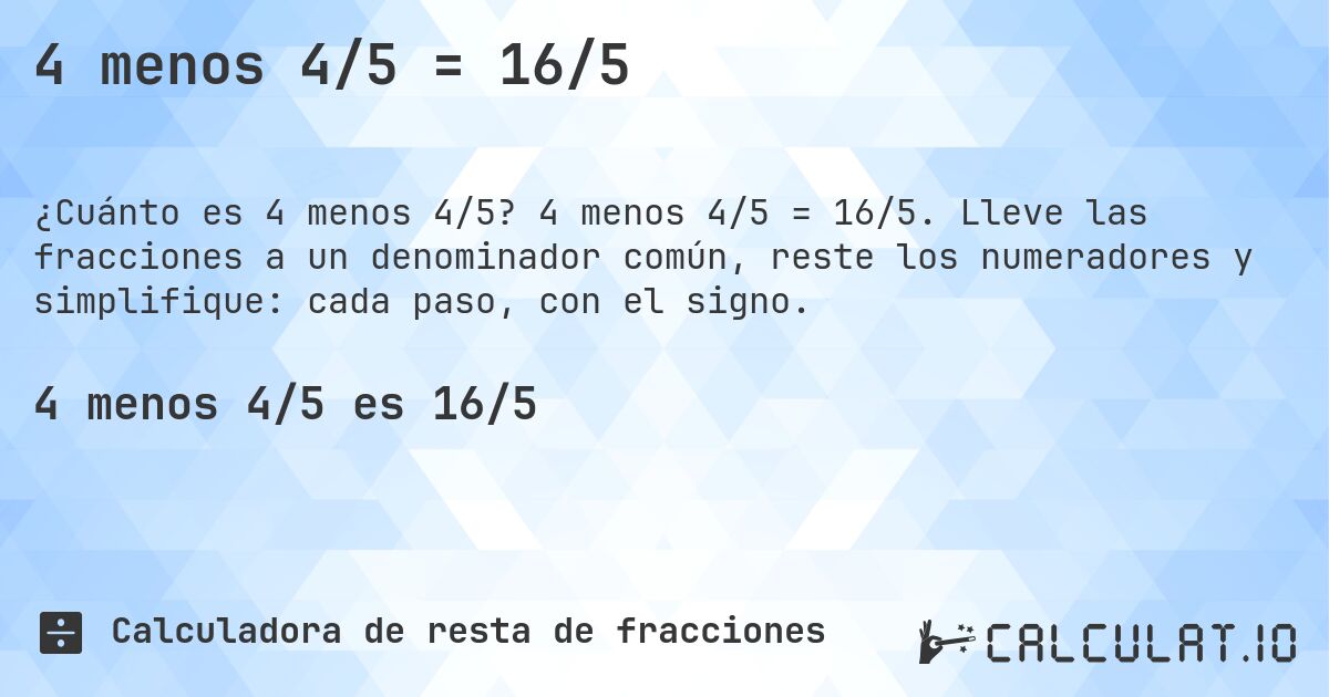 4 menos 4/5 = 16/5. 4 menos 4/5 = 16/5. Lleve las fracciones a un denominador común, reste los numeradores y simplifique: cada paso, con el signo.