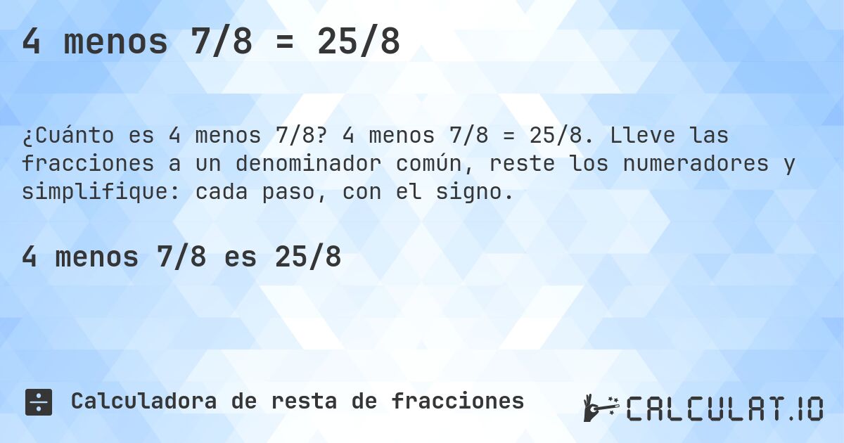 4 menos 7/8 = 25/8. 4 menos 7/8 = 25/8. Lleve las fracciones a un denominador común, reste los numeradores y simplifique: cada paso, con el signo.