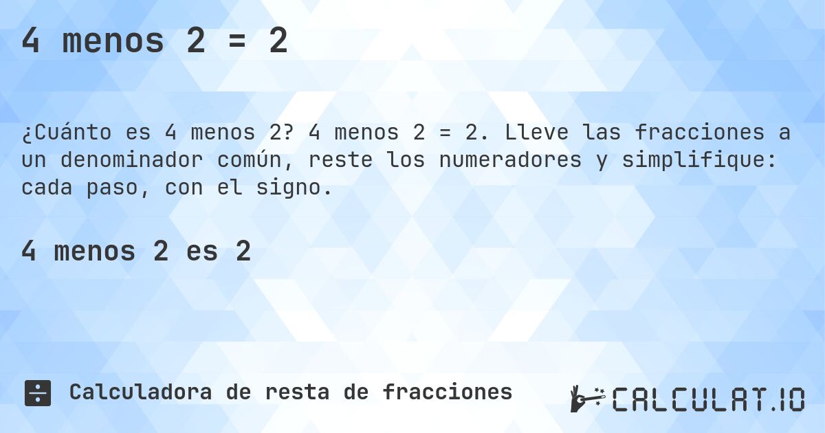 4 menos 2 = 2. 4 menos 2 = 2. Lleve las fracciones a un denominador común, reste los numeradores y simplifique: cada paso, con el signo.