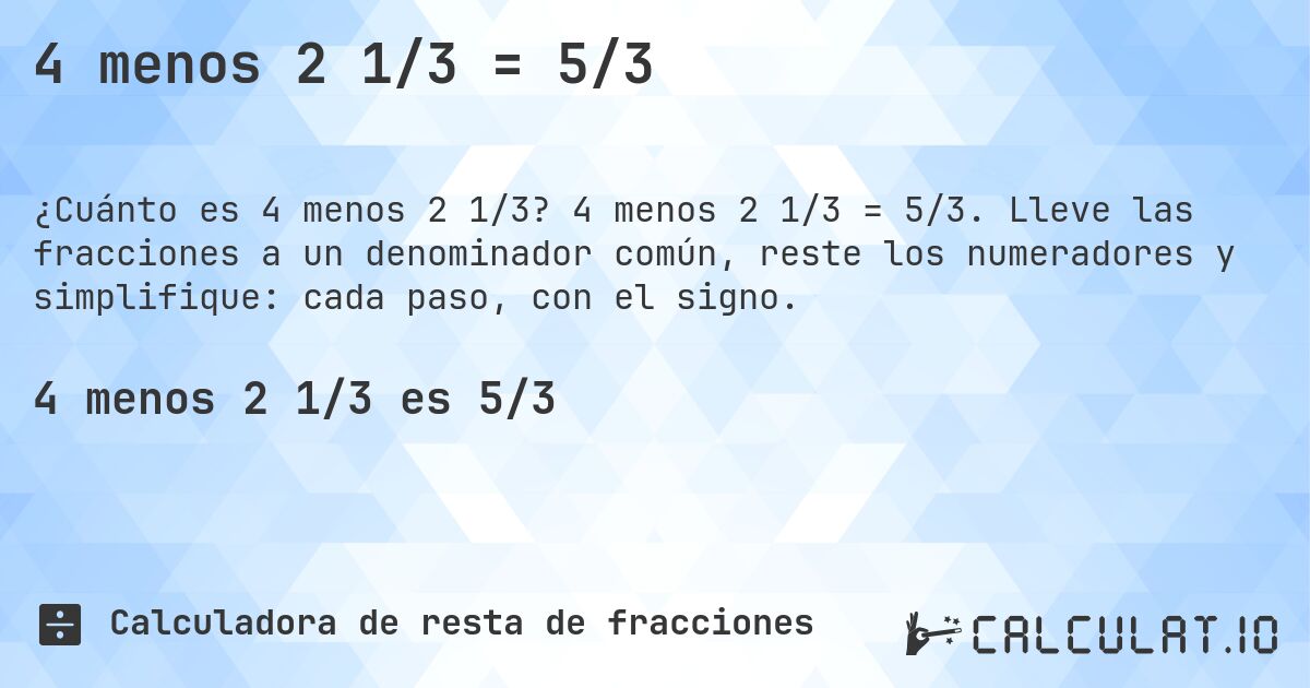 4 menos 2 1/3 = 5/3. 4 menos 2 1/3 = 5/3. Lleve las fracciones a un denominador común, reste los numeradores y simplifique: cada paso, con el signo.