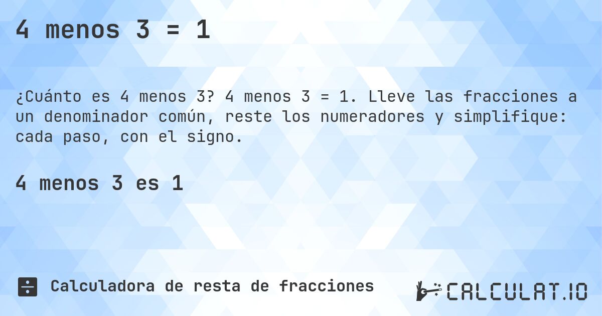 4 menos 3 = 1. 4 menos 3 = 1. Lleve las fracciones a un denominador común, reste los numeradores y simplifique: cada paso, con el signo.