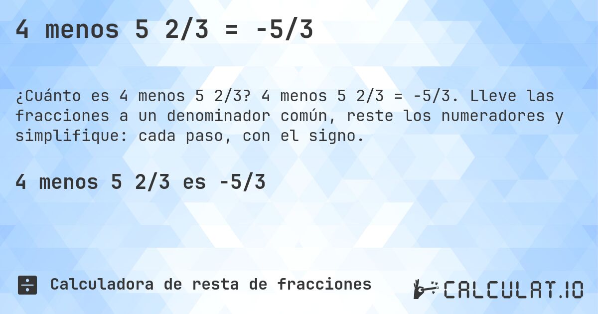 4 menos 5 2/3 = -5/3. 4 menos 5 2/3 = -5/3. Lleve las fracciones a un denominador común, reste los numeradores y simplifique: cada paso, con el signo.