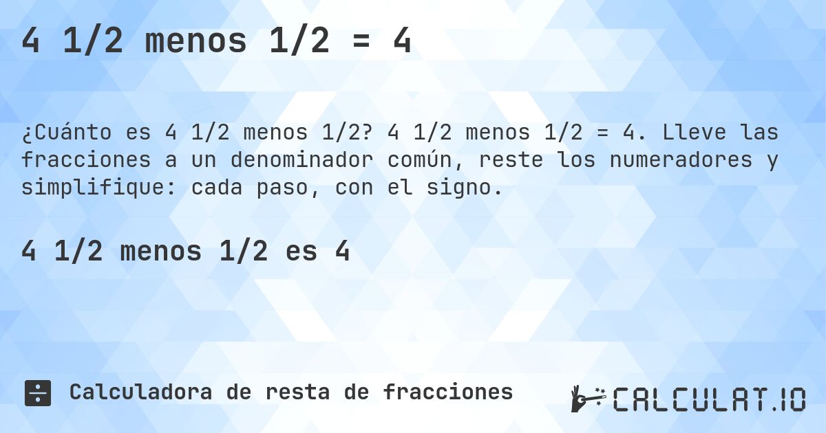 4 1/2 menos 1/2 = 4. 4 1/2 menos 1/2 = 4. Lleve las fracciones a un denominador común, reste los numeradores y simplifique: cada paso, con el signo.