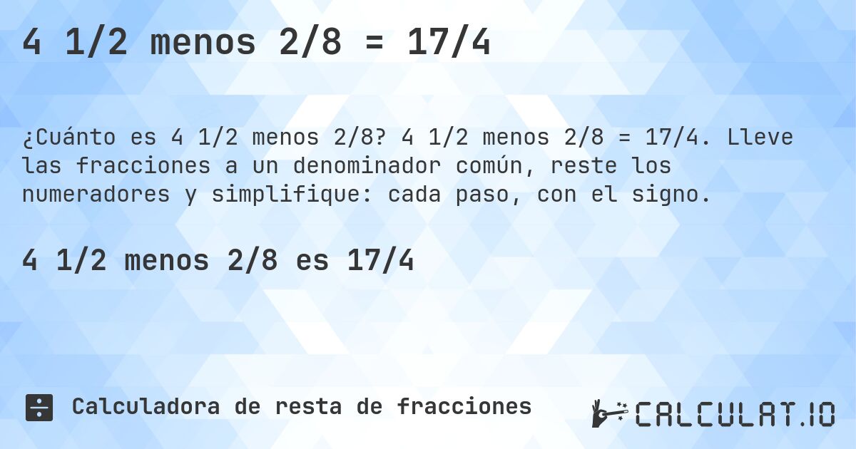 4 1/2 menos 2/8 = 17/4. 4 1/2 menos 2/8 = 17/4. Lleve las fracciones a un denominador común, reste los numeradores y simplifique: cada paso, con el signo.
