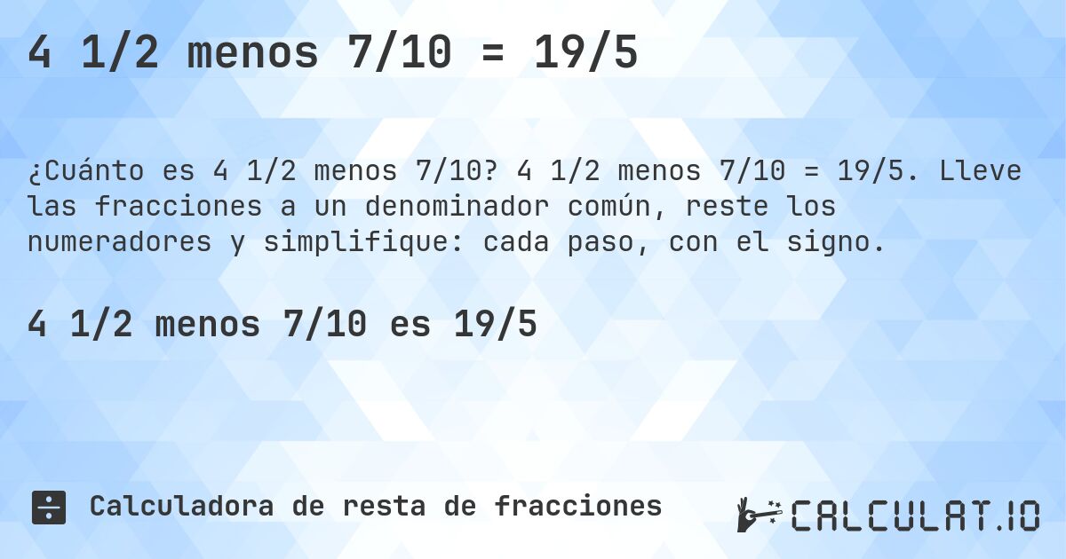4 1/2 menos 7/10 = 19/5. 4 1/2 menos 7/10 = 19/5. Lleve las fracciones a un denominador común, reste los numeradores y simplifique: cada paso, con el signo.