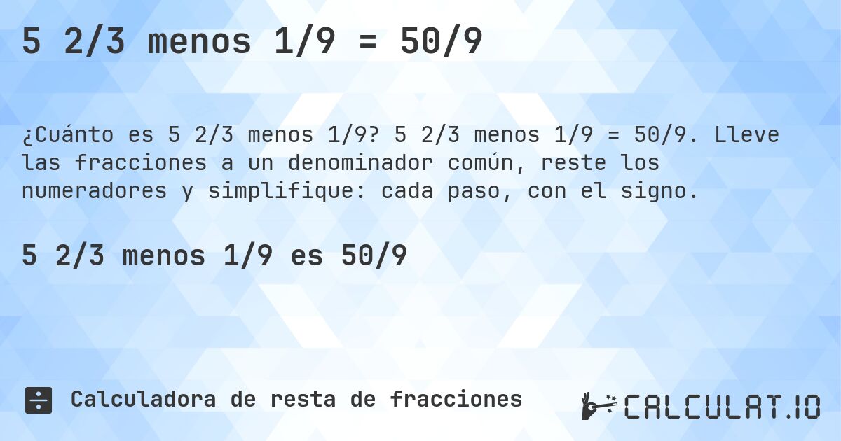 5 2/3 menos 1/9 = 50/9. 5 2/3 menos 1/9 = 50/9. Lleve las fracciones a un denominador común, reste los numeradores y simplifique: cada paso, con el signo.