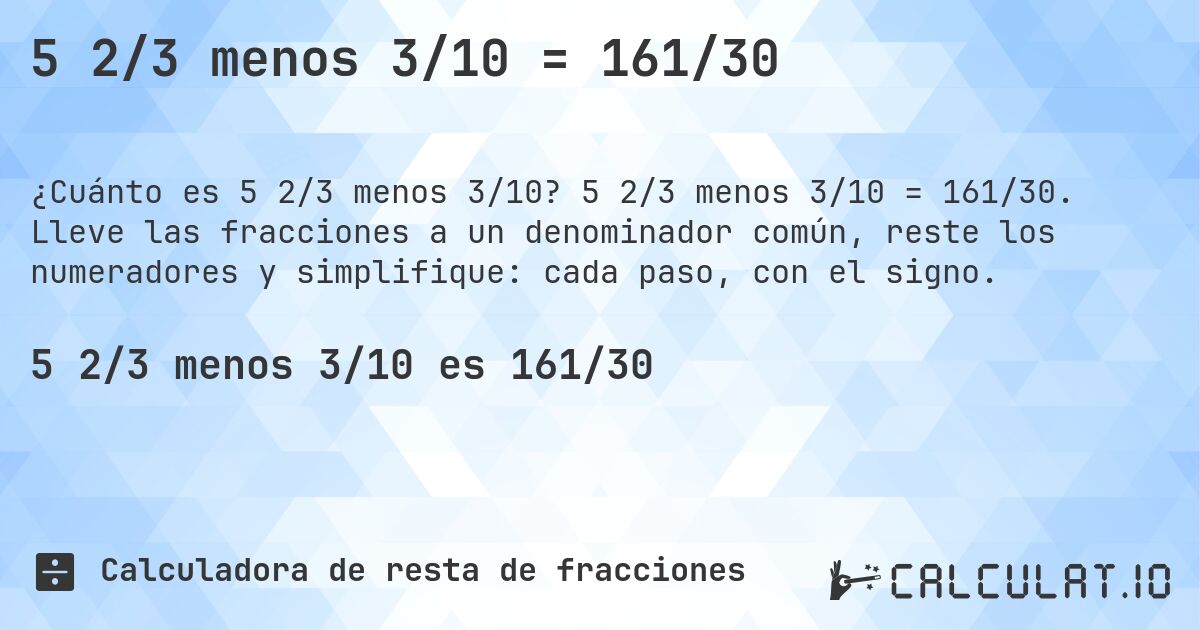 5 2/3 menos 3/10 = 161/30. 5 2/3 menos 3/10 = 161/30. Lleve las fracciones a un denominador común, reste los numeradores y simplifique: cada paso, con el signo.