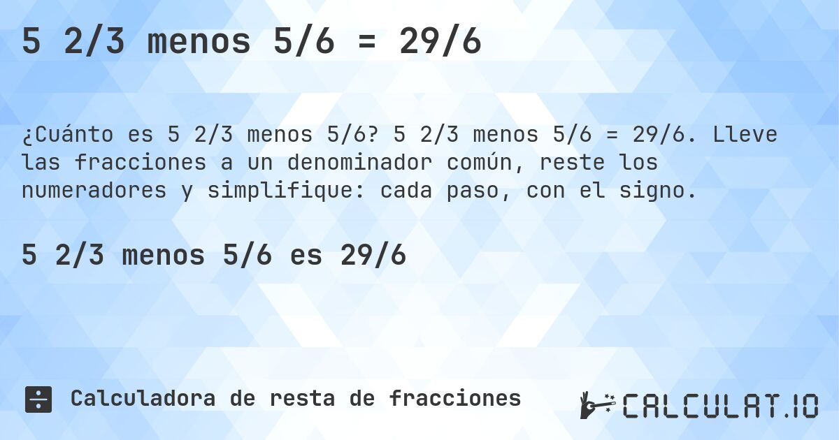 5 2/3 menos 5/6 = 29/6. 5 2/3 menos 5/6 = 29/6. Lleve las fracciones a un denominador común, reste los numeradores y simplifique: cada paso, con el signo.