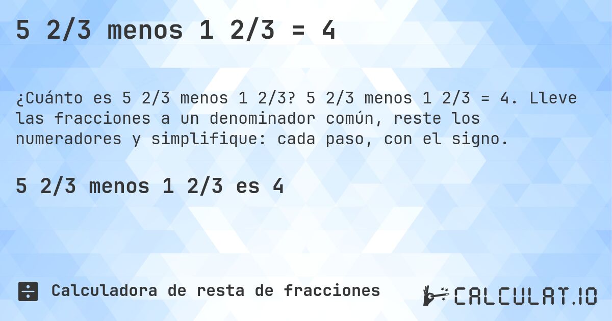 5 2/3 menos 1 2/3 = 4. 5 2/3 menos 1 2/3 = 4. Lleve las fracciones a un denominador común, reste los numeradores y simplifique: cada paso, con el signo.