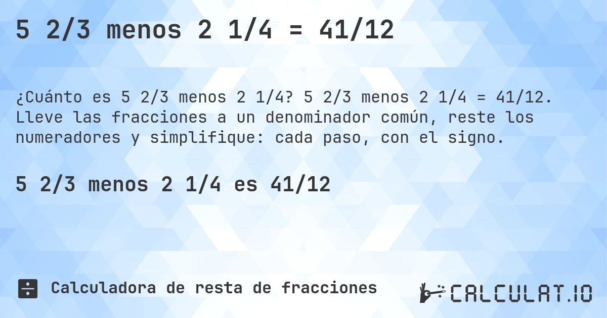 5 2/3 menos 2 1/4 = 41/12. 5 2/3 menos 2 1/4 = 41/12. Lleve las fracciones a un denominador común, reste los numeradores y simplifique: cada paso, con el signo.