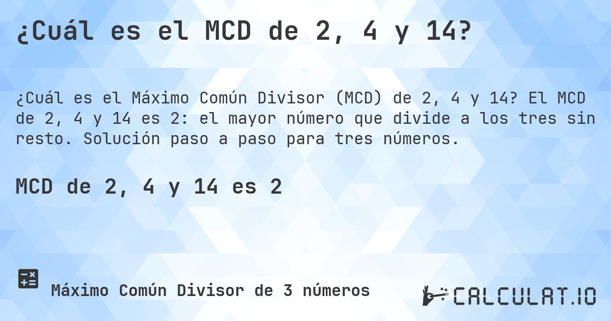 ¿Cuál es el MCD de 2, 4 y 14?. El MCD de 2, 4 y 14 es 2: el mayor número que divide a los tres sin resto. Solución paso a paso para tres números.
