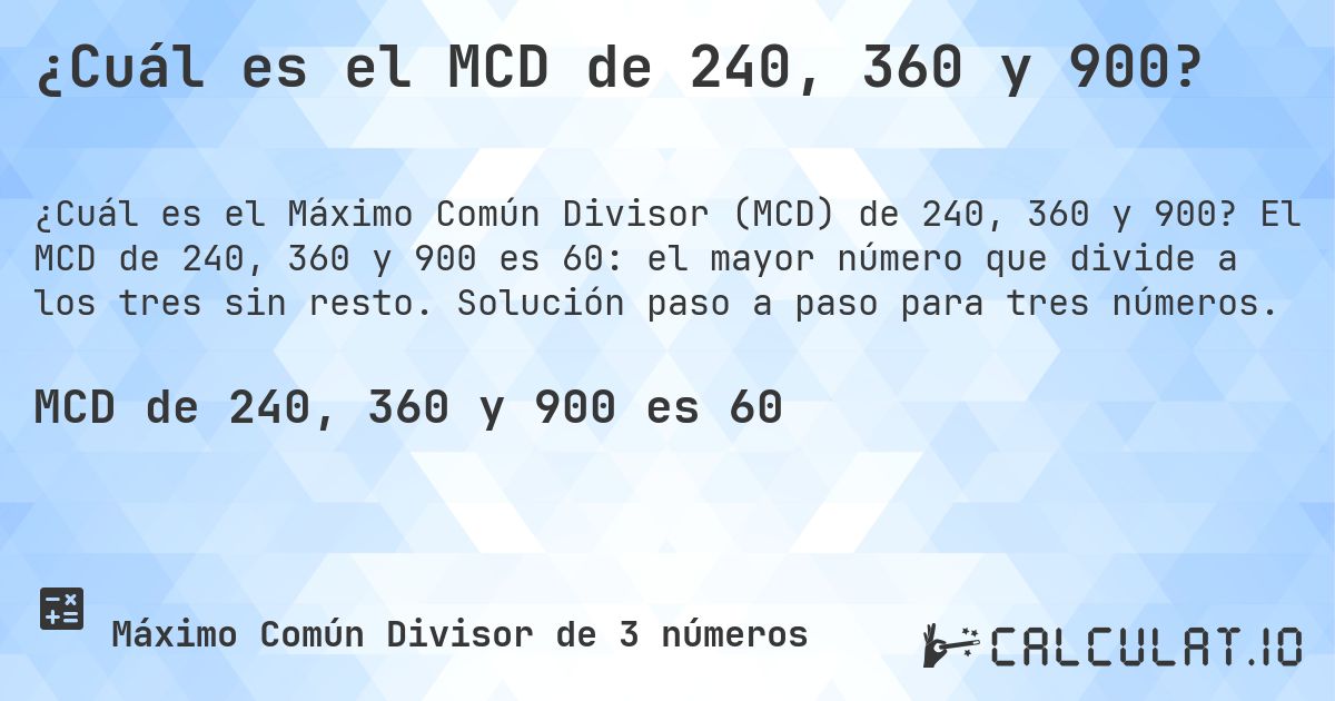 ¿Cuál es el MCD de 240, 360 y 900?. El MCD de 240, 360 y 900 es 60: el mayor número que divide a los tres sin resto. Solución paso a paso para tres números.