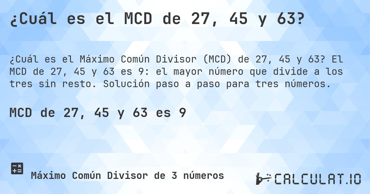 ¿Cuál es el MCD de 27, 45 y 63?. El MCD de 27, 45 y 63 es 9: el mayor número que divide a los tres sin resto. Solución paso a paso para tres números.