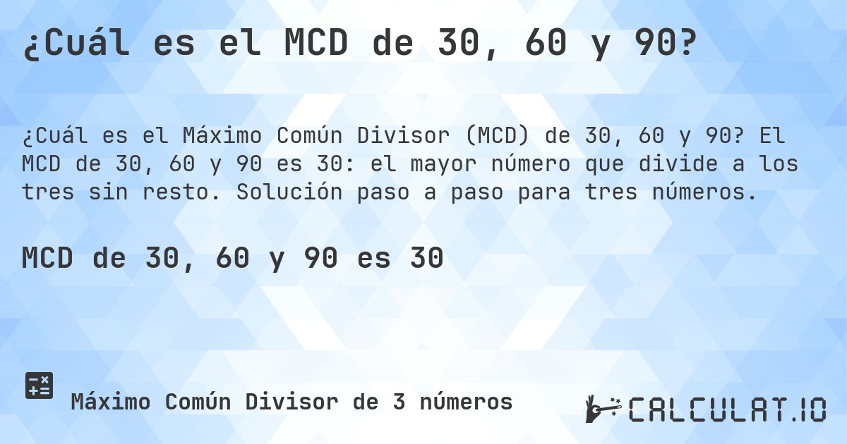 ¿Cuál es el MCD de 30, 60 y 90?. El MCD de 30, 60 y 90 es 30: el mayor número que divide a los tres sin resto. Solución paso a paso para tres números.