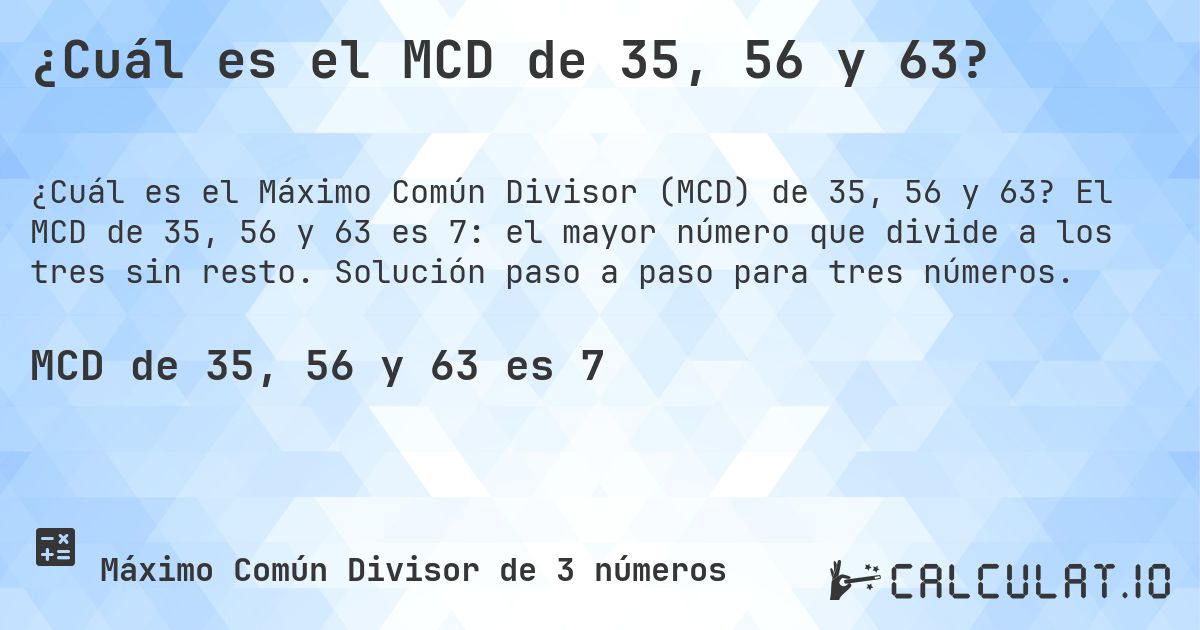 ¿Cuál es el MCD de 35, 56 y 63?. El MCD de 35, 56 y 63 es 7: el mayor número que divide a los tres sin resto. Solución paso a paso para tres números.
