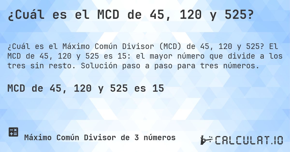 ¿Cuál es el MCD de 45, 120 y 525?. El MCD de 45, 120 y 525 es 15: el mayor número que divide a los tres sin resto. Solución paso a paso para tres números.