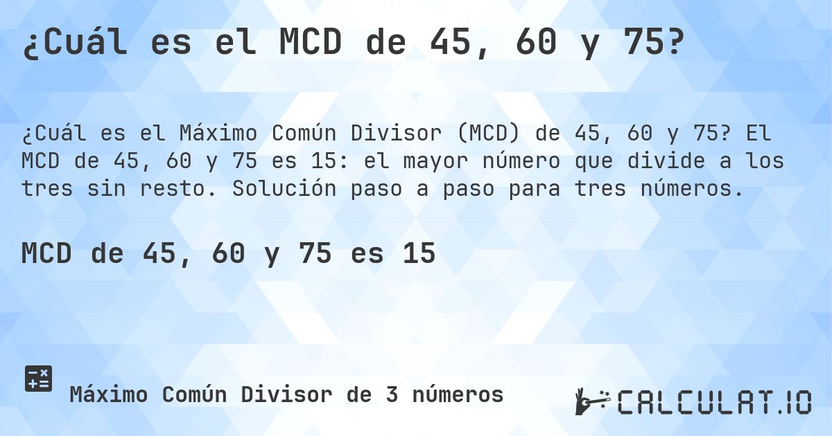 ¿Cuál es el MCD de 45, 60 y 75?. El MCD de 45, 60 y 75 es 15: el mayor número que divide a los tres sin resto. Solución paso a paso para tres números.
