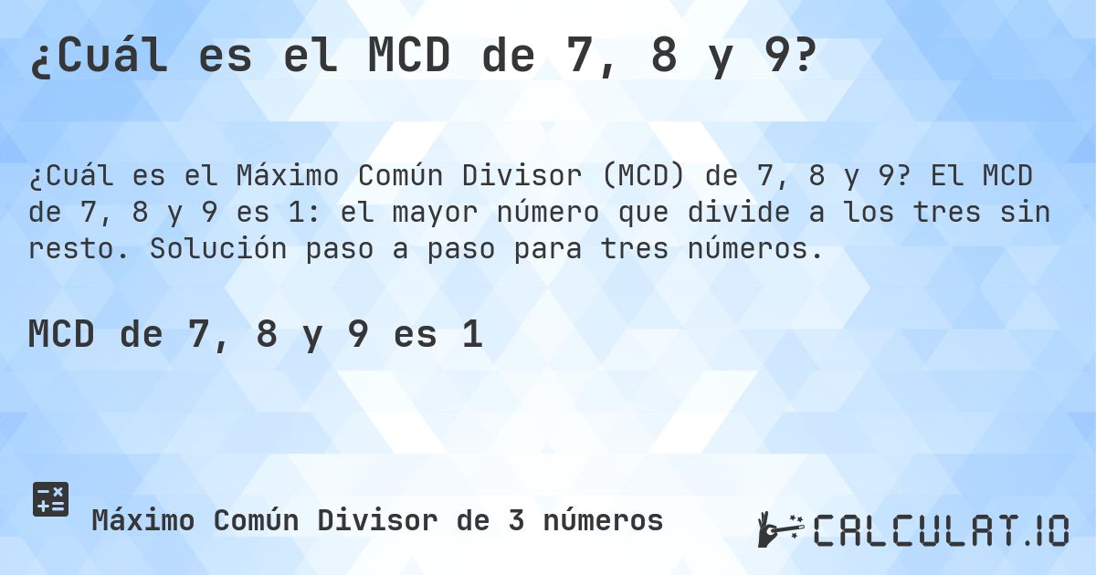 ¿Cuál es el MCD de 7, 8 y 9?. El MCD de 7, 8 y 9 es 1: el mayor número que divide a los tres sin resto. Solución paso a paso para tres números.