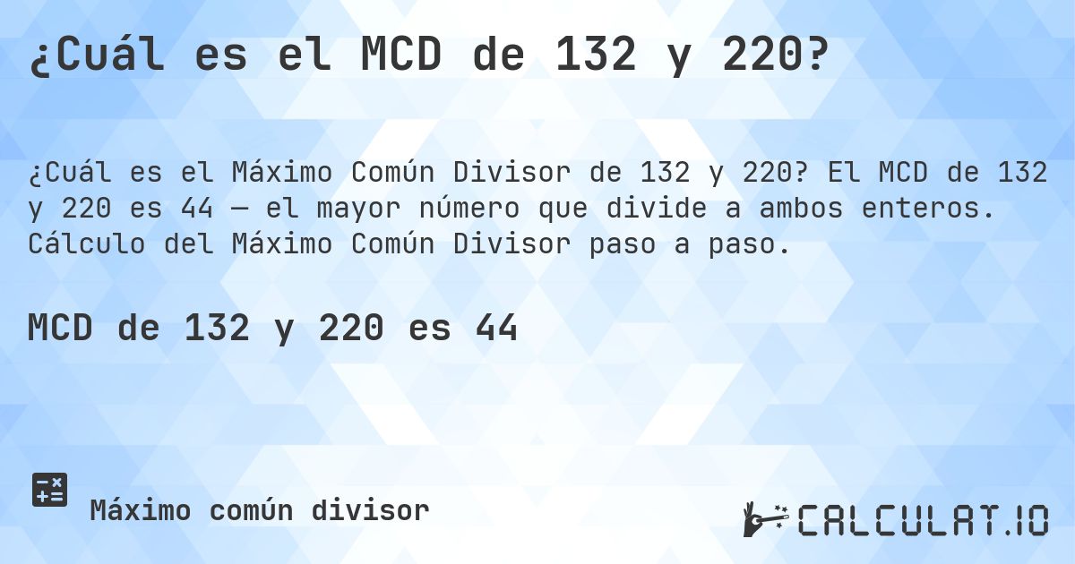 ¿Cuál es el MCD de 132 y 220?. El MCD de 132 y 220 es 44 — el mayor número que divide a ambos enteros. Cálculo del Máximo Común Divisor paso a paso.