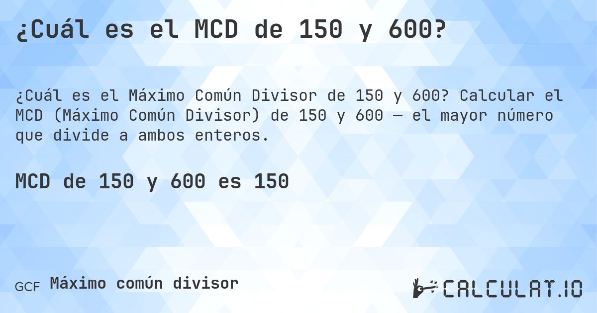 ¿Cuál es el MCD de 150 y 600?. Calcular el MCD (Máximo Común Divisor) de 150 y 600 — el mayor número que divide a ambos enteros.