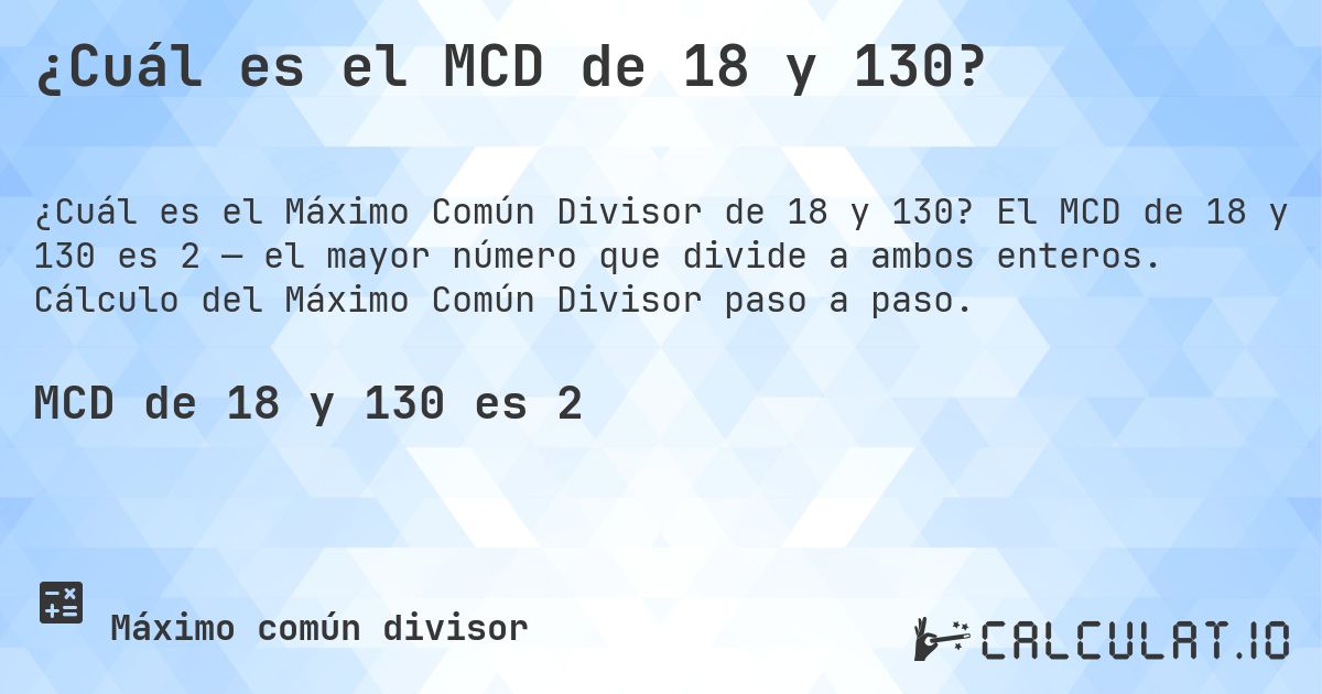 ¿Cuál es el MCD de 18 y 130?. El MCD de 18 y 130 es 2 — el mayor número que divide a ambos enteros. Cálculo del Máximo Común Divisor paso a paso.