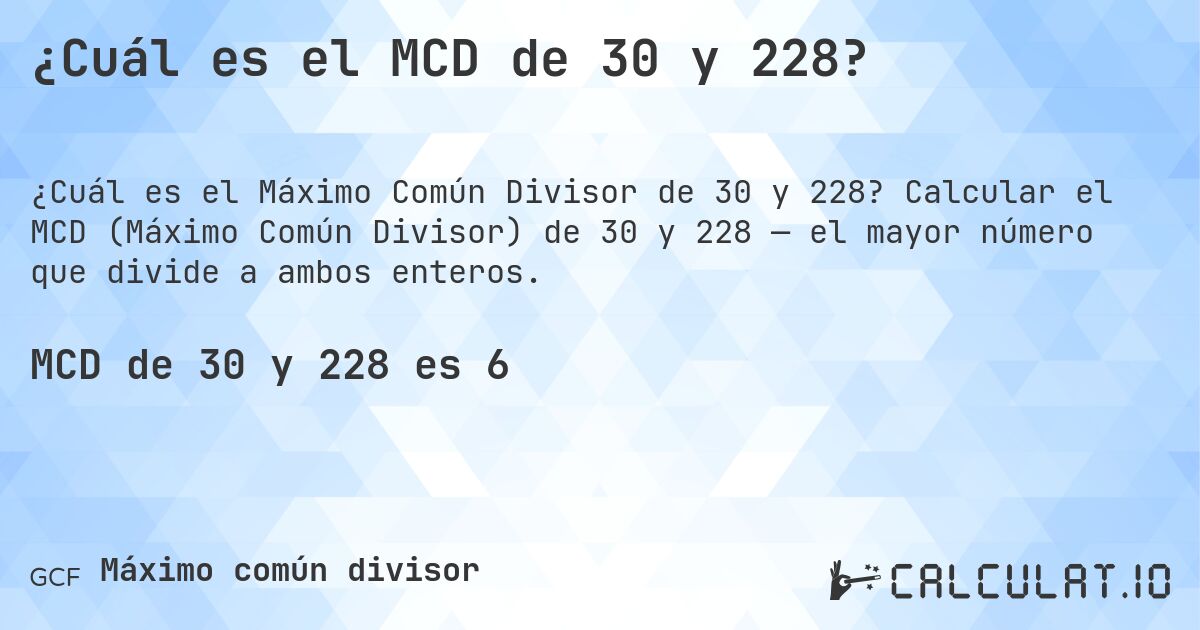 ¿Cuál es el MCD de 30 y 228?. Calcular el MCD (Máximo Común Divisor) de 30 y 228 — el mayor número que divide a ambos enteros.
