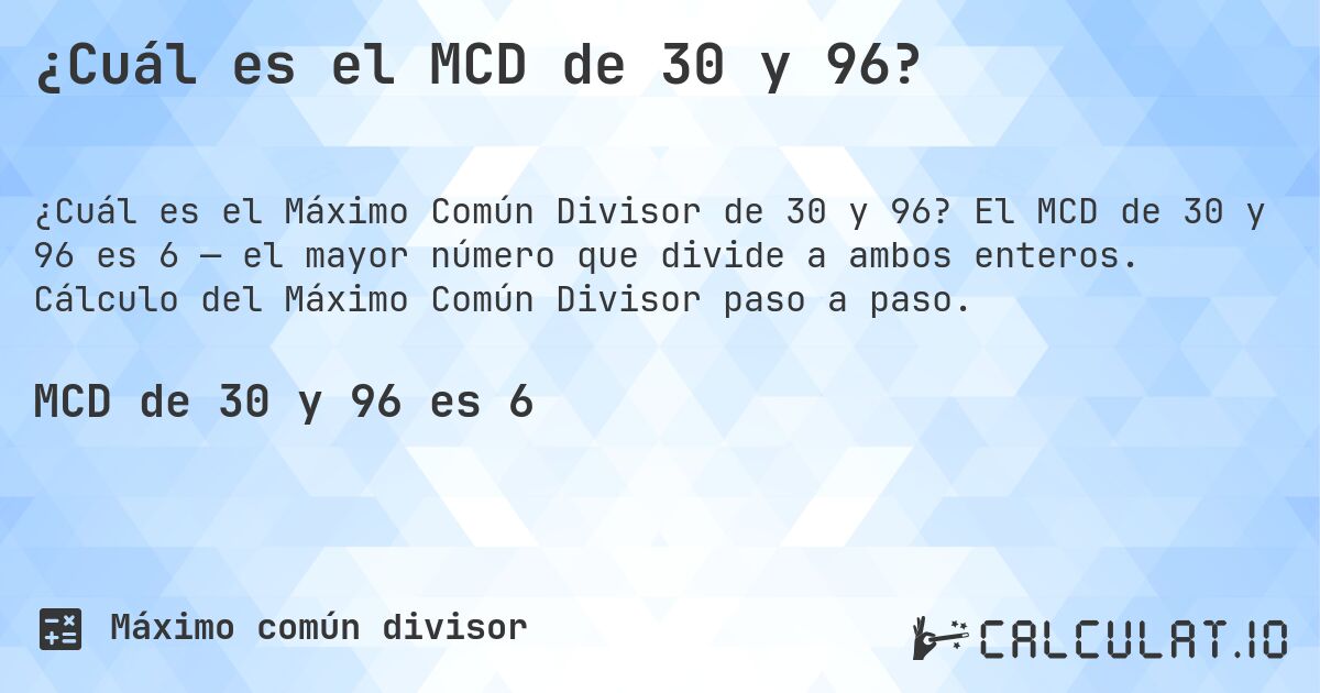 ¿Cuál es el MCD de 30 y 96?. El MCD de 30 y 96 es 6 — el mayor número que divide a ambos enteros. Cálculo del Máximo Común Divisor paso a paso.