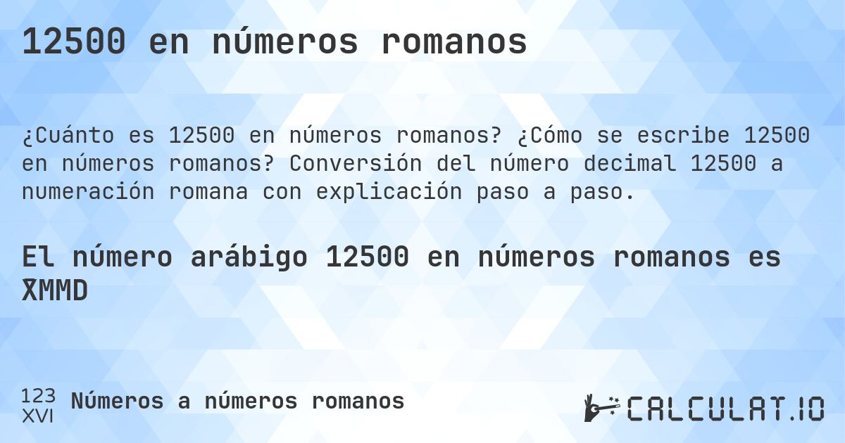 12500 en números romanos. ¿Cómo se escribe 12500 en números romanos? Conversión del número decimal 12500 a numeración romana con explicación paso a paso.