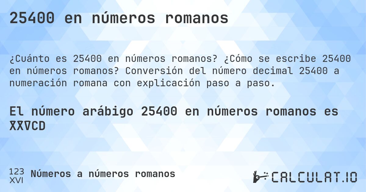 25400 en números romanos. ¿Cómo se escribe 25400 en números romanos? Conversión del número decimal 25400 a numeración romana con explicación paso a paso.
