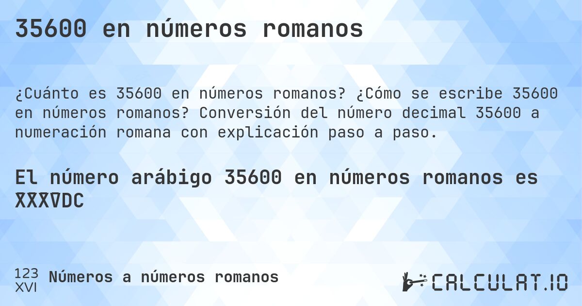 35600 en números romanos. ¿Cómo se escribe 35600 en números romanos? Conversión del número decimal 35600 a numeración romana con explicación paso a paso.