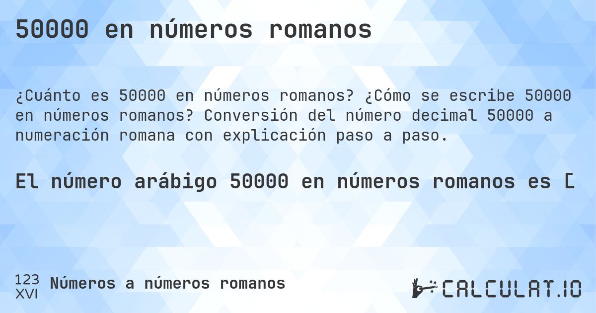 50000 en números romanos. ¿Cómo se escribe 50000 en números romanos? Conversión del número decimal 50000 a numeración romana con explicación paso a paso.