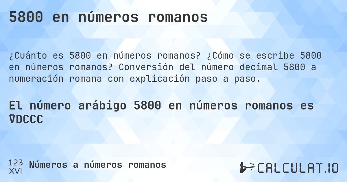 5800 en números romanos. ¿Cómo se escribe 5800 en números romanos? Conversión del número decimal 5800 a numeración romana con explicación paso a paso.