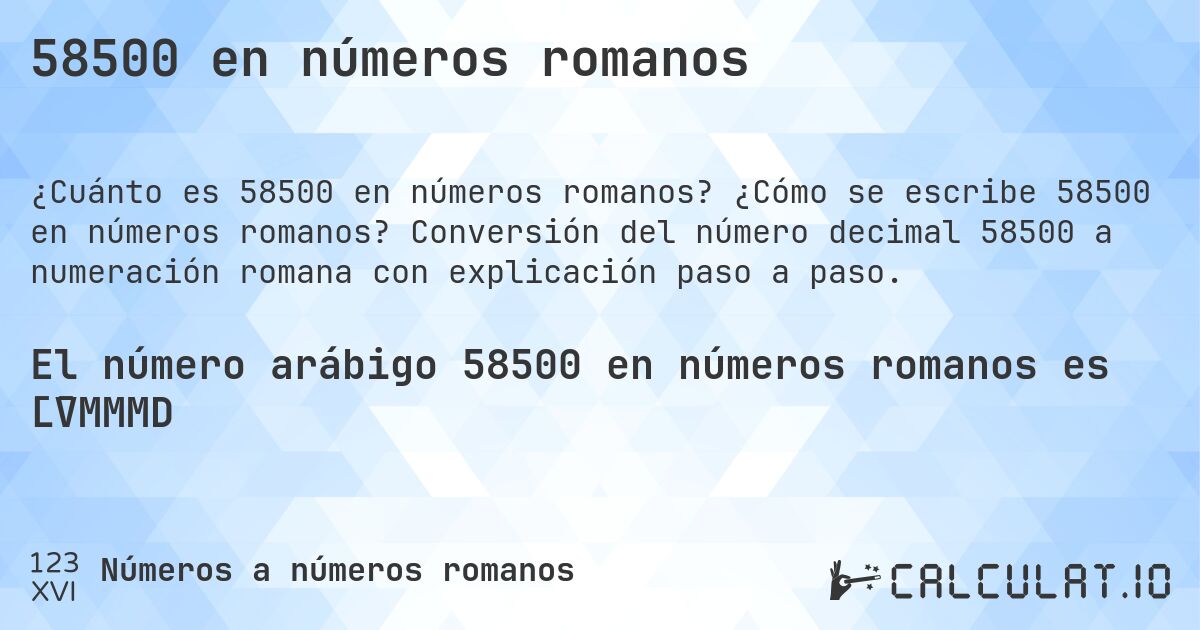 58500 en números romanos. ¿Cómo se escribe 58500 en números romanos? Conversión del número decimal 58500 a numeración romana con explicación paso a paso.