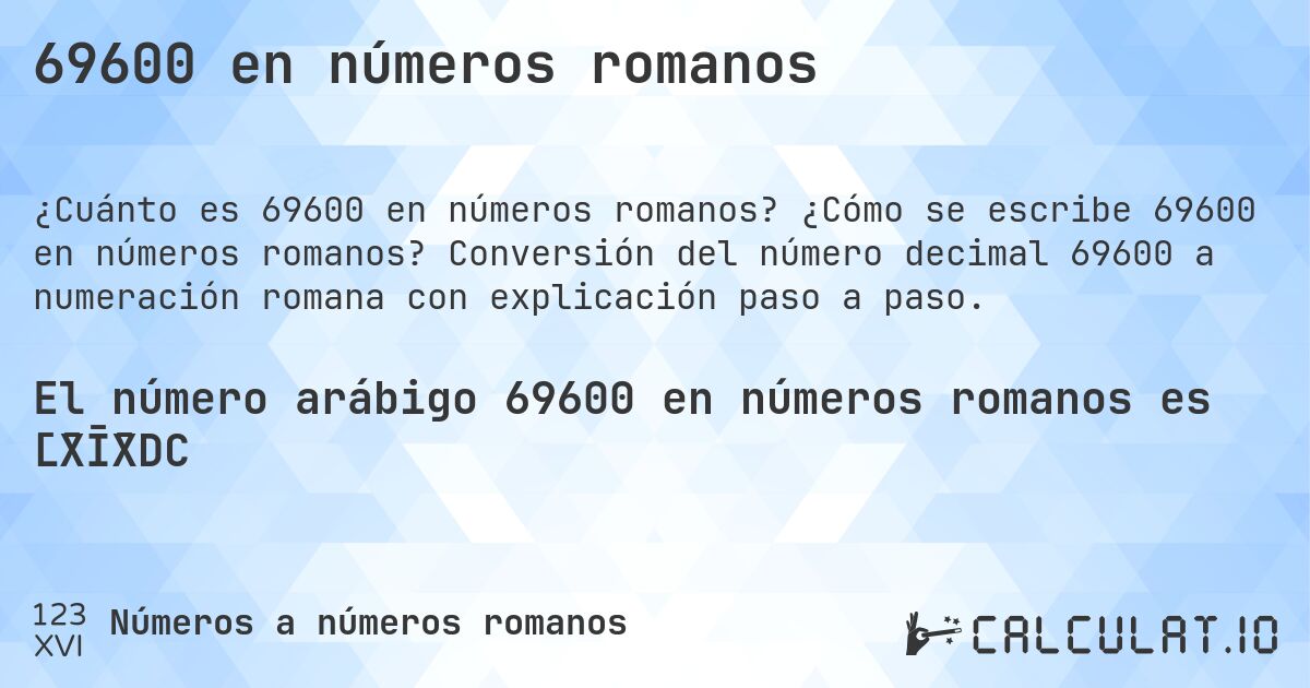 69600 en números romanos. ¿Cómo se escribe 69600 en números romanos? Conversión del número decimal 69600 a numeración romana con explicación paso a paso.