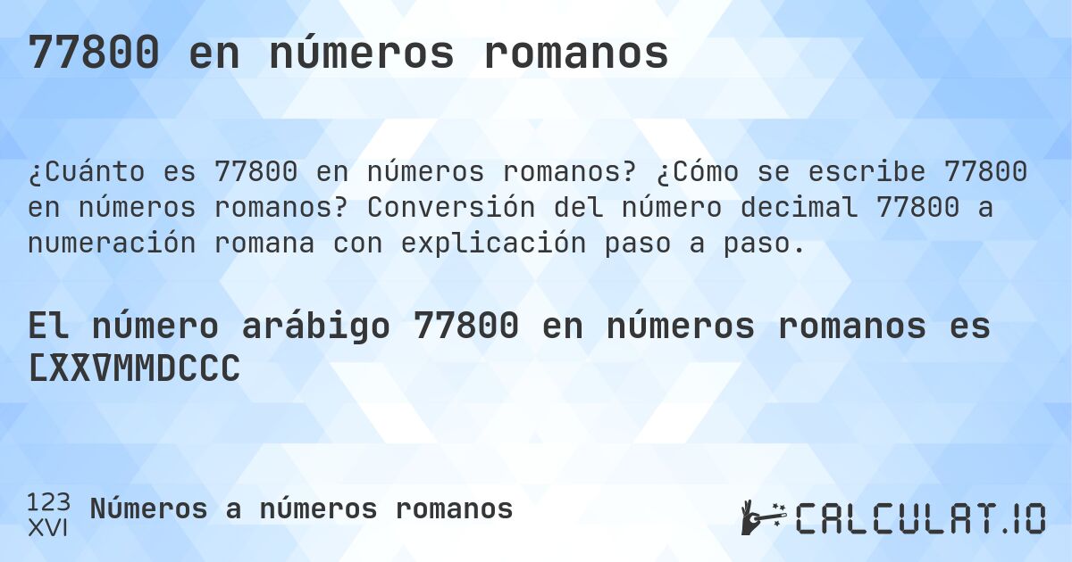 77800 en números romanos. ¿Cómo se escribe 77800 en números romanos? Conversión del número decimal 77800 a numeración romana con explicación paso a paso.