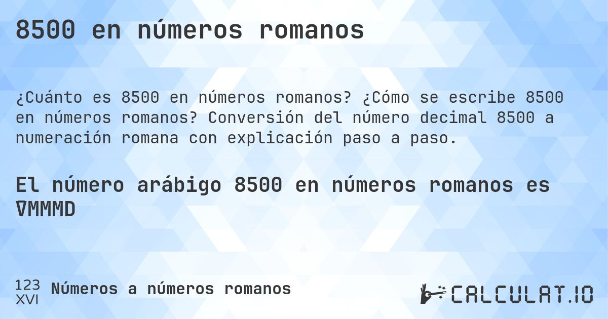 8500 en números romanos. ¿Cómo se escribe 8500 en números romanos? Conversión del número decimal 8500 a numeración romana con explicación paso a paso.