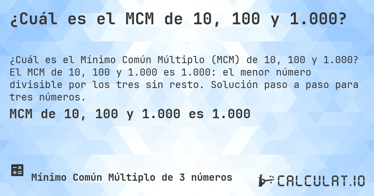 ¿Cuál es el MCM de 10, 100 y 1.000?. El MCM de 10, 100 y 1.000 es 1.000: el menor número divisible por los tres sin resto. Solución paso a paso para tres números.